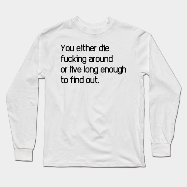 You Either Die Fucking Around Or Live Long Enough To Find Out Long Sleeve T-Shirt by dikleyt